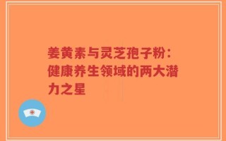 姜黄素与灵芝孢子粉：健康养生领域的两大潜力之星