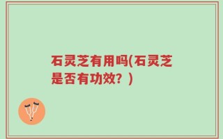 石灵芝有用吗(石灵芝是否有功效？)