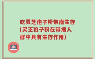 吃灵芝孢子粉带瘤生存(灵芝孢子粉在带瘤人群中具有生存作用)