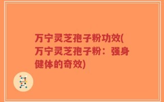 万宁灵芝孢子粉功效(万宁灵芝孢子粉：强身健体的奇效)