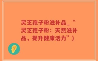 灵芝孢子粉滋补品_“灵芝孢子粉：天然滋补品，提升健康活力”)
