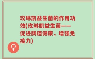 玫琳凯益生菌的作用功效(玫琳凯益生菌——促进肠道健康，增强免疫力)
