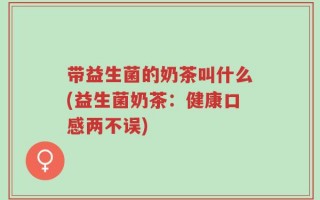带益生菌的奶茶叫什么(益生菌奶茶：健康口感两不误)