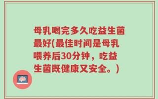 母乳喝完多久吃益生菌最好(最佳时间是母乳喂养后30分钟，吃益生菌既健康又安全。)