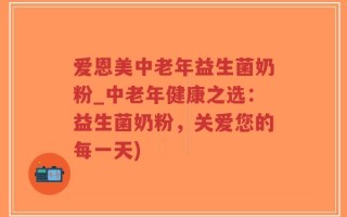 爱恩美中老年益生菌奶粉_中老年健康之选：益生菌奶粉，关爱您的每一天)