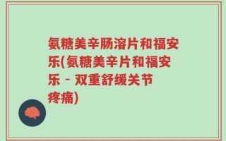 氨糖美辛肠溶片和福安乐(氨糖美辛片和福安乐 - 双重舒缓关节疼痛)