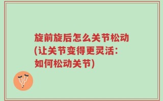 旋前旋后怎么关节松动(让关节变得更灵活：如何松动关节)