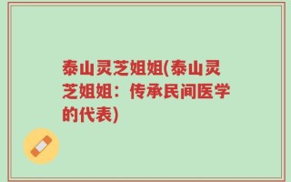 泰山灵芝姐姐(泰山灵芝姐姐：传承民间医学的代表)
