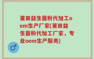 莆田益生菌粉代加工oem生产厂家(莆田益生菌粉代加工厂家，专业oem生产服务)