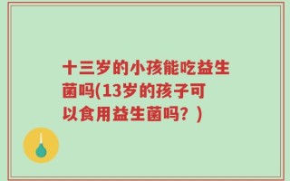 十三岁的小孩能吃益生菌吗(13岁的孩子可以食用益生菌吗？)
