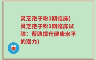 灵芝孢子粉1期临床(灵芝孢子粉1期临床试验：帮助提升健康水平的潜力)