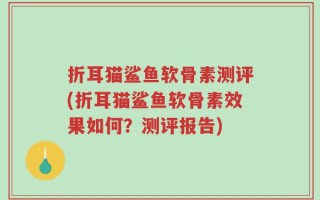 折耳猫鲨鱼软骨素测评(折耳猫鲨鱼软骨素效果如何？测评报告)