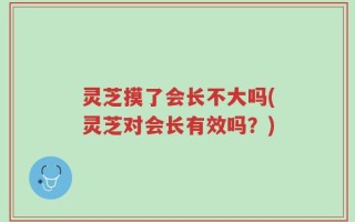 灵芝摸了会长不大吗(灵芝对会长有效吗？)