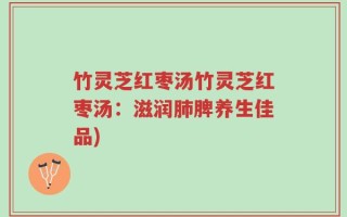 竹灵芝红枣汤竹灵芝红枣汤：滋润肺脾养生佳品)