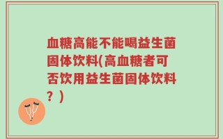 血糖高能不能喝益生菌固体饮料(高血糖者可否饮用益生菌固体饮料？)