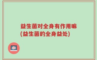 益生菌对全身有作用嘛(益生菌的全身益处)
