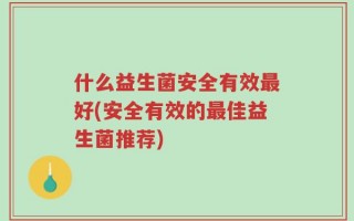 什么益生菌安全有效最好(安全有效的最佳益生菌推荐)