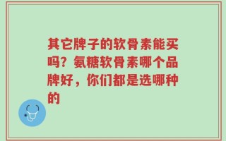 其它牌子的软骨素能买吗？氨糖软骨素哪个品牌好，你们都是选哪种的