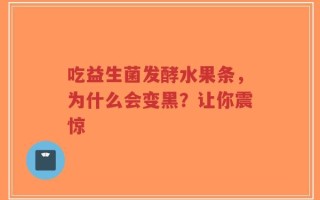 吃益生菌发酵水果条，为什么会变黑？让你震惊