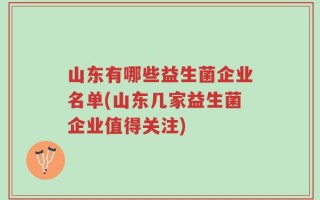 山东有哪些益生菌企业名单(山东几家益生菌企业值得关注)