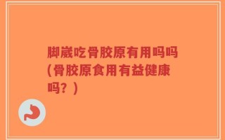 脚崴吃骨胶原有用吗吗(骨胶原食用有益健康吗？)