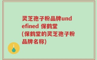 灵芝孢子粉品牌undefined 保鹤堂(保鹤堂的灵芝孢子粉品牌名称)