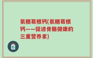 氨糖葛根钙(氨糖葛根钙——促进骨骼健康的三重营养素)