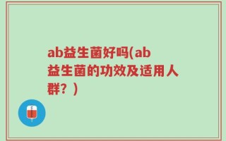 ab益生菌好吗(ab益生菌的功效及适用人群？)