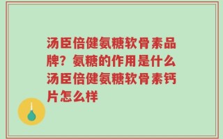 汤臣倍健氨糖软骨素品牌？氨糖的作用是什么汤臣倍健氨糖软骨素钙片怎么样