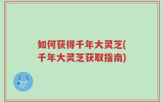 如何获得千年大灵芝(千年大灵芝获取指南)