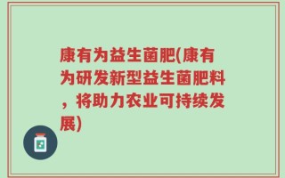 康有为益生菌肥(康有为研发新型益生菌肥料，将助力农业可持续发展)