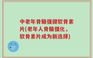 中老年骨骼强健软骨素片(老年人骨骼强化，软骨素片成为新选择)