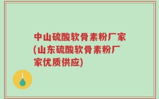 中山硫酸软骨素粉厂家(山东硫酸软骨素粉厂家优质供应)