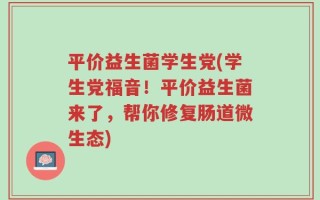 平价益生菌学生党(学生党福音！平价益生菌来了，帮你修复肠道微生态)