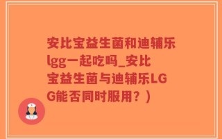 安比宝益生菌和迪辅乐lgg一起吃吗_安比宝益生菌与迪辅乐LGG能否同时服用？)