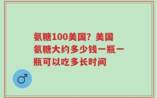 氨糖100美国？美国氨糖大约多少钱一瓶一瓶可以吃多长时间