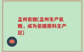 孟州氨糖(孟州生产氨糖，成为氨糖原料主产区)