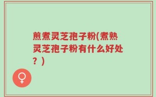 煎煮灵芝孢子粉(煮熟灵芝孢子粉有什么好处？)