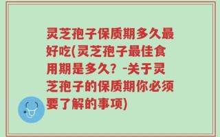 灵芝孢子保质期多久最好吃(灵芝孢子最佳食用期是多久？-关于灵芝孢子的保质期你必须要了解的事项)