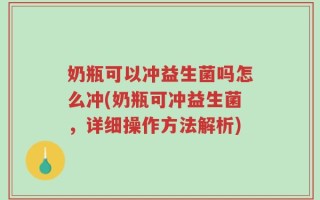 奶瓶可以冲益生菌吗怎么冲(奶瓶可冲益生菌，详细操作方法解析)