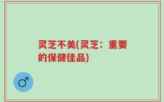 灵芝不美(灵芝：重要的保健佳品)