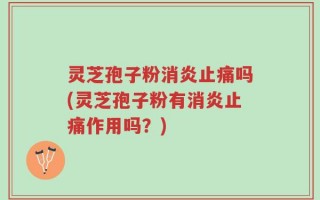灵芝孢子粉消炎止痛吗(灵芝孢子粉有消炎止痛作用吗？)