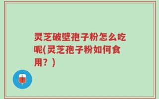 灵芝破壁孢子粉怎么吃呢(灵芝孢子粉如何食用？)
