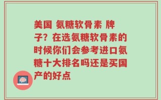 美国 氨糖软骨素 牌子？在选氨糖软骨素的时候你们会参考进口氨糖十大排名吗还是买国产的好点
