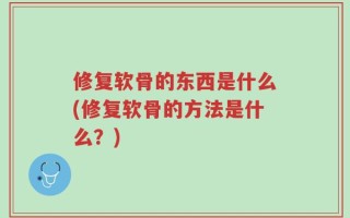 修复软骨的东西是什么(修复软骨的方法是什么？)