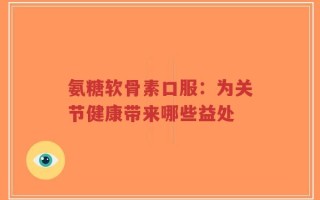 氨糖软骨素口服：为关节健康带来哪些益处