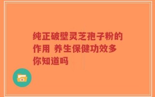纯正破壁灵芝孢子粉的作用 养生保健功效多你知道吗