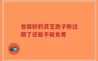 包装好的灵芝孢子粉过期了还能不能食用