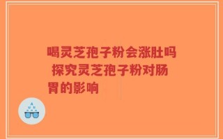 喝灵芝孢子粉会涨肚吗 探究灵芝孢子粉对肠胃的影响