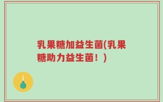 乳果糖加益生菌(乳果糖助力益生菌！)